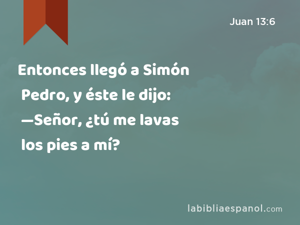 Entonces llegó a Simón Pedro, y éste le dijo: —Señor, ¿tú me lavas los pies a mí? - Juan 13:6