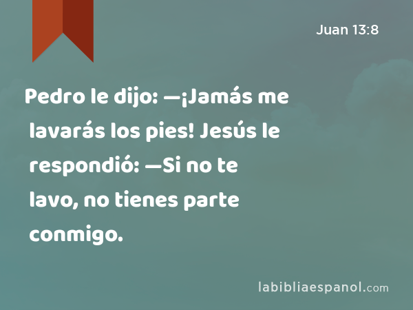 Pedro le dijo: —¡Jamás me lavarás los pies! Jesús le respondió: —Si no te lavo, no tienes parte conmigo. - Juan 13:8