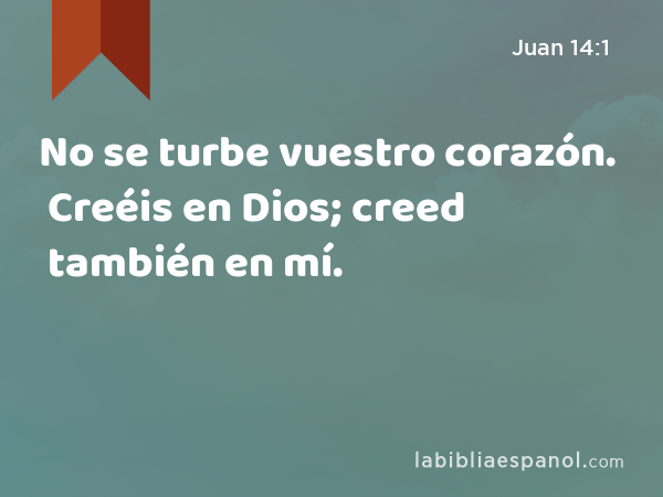 No se turbe vuestro corazón. Creéis en Dios; creed también en mí. - Juan 14:1