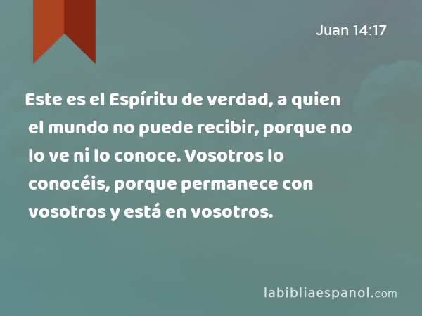 Este es el Espíritu de verdad, a quien el mundo no puede recibir, porque no lo ve ni lo conoce. Vosotros lo conocéis, porque permanece con vosotros y está en vosotros. - Juan 14:17