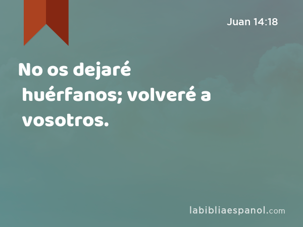 No os dejaré huérfanos; volveré a vosotros. - Juan 14:18