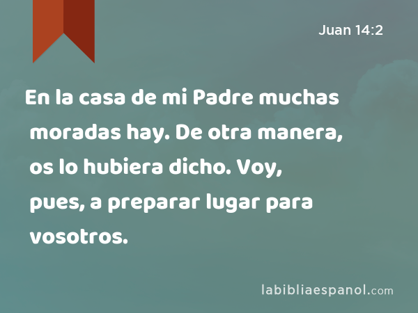 En la casa de mi Padre muchas moradas hay. De otra manera, os lo hubiera dicho. Voy, pues, a preparar lugar para vosotros. - Juan 14:2