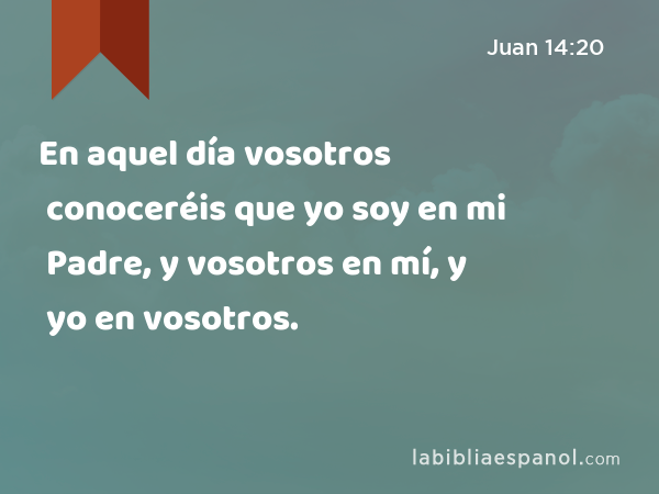 En aquel día vosotros conoceréis que yo soy en mi Padre, y vosotros en mí, y yo en vosotros. - Juan 14:20