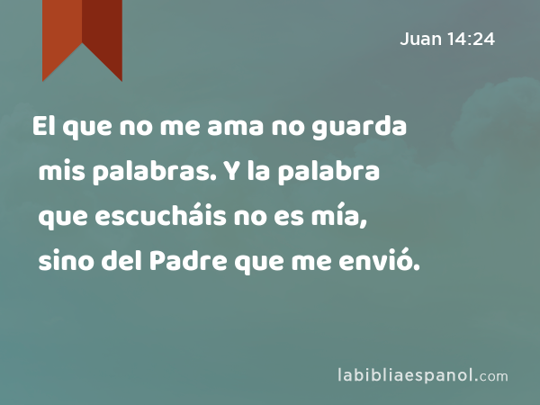 El que no me ama no guarda mis palabras. Y la palabra que escucháis no es mía, sino del Padre que me envió. - Juan 14:24