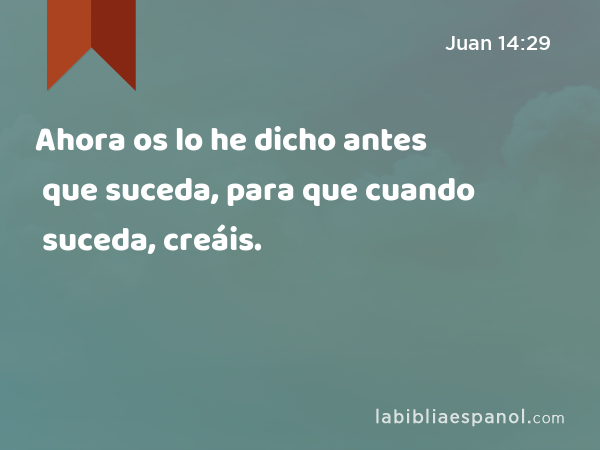 Ahora os lo he dicho antes que suceda, para que cuando suceda, creáis. - Juan 14:29