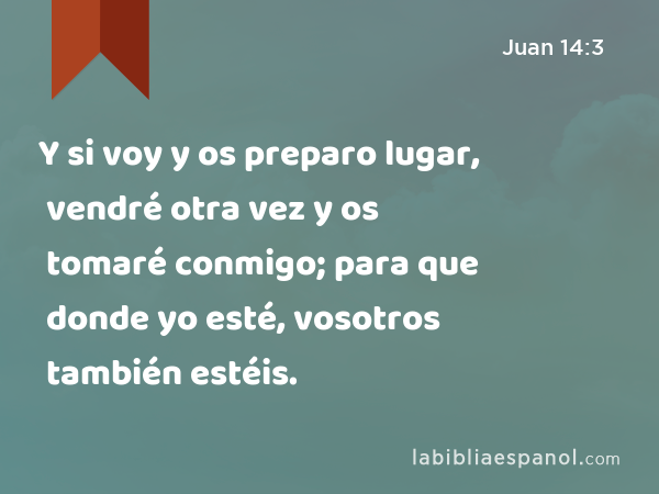 Y si voy y os preparo lugar, vendré otra vez y os tomaré conmigo; para que donde yo esté, vosotros también estéis. - Juan 14:3