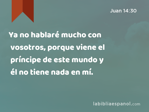 Ya no hablaré mucho con vosotros, porque viene el príncipe de este mundo y él no tiene nada en mí. - Juan 14:30