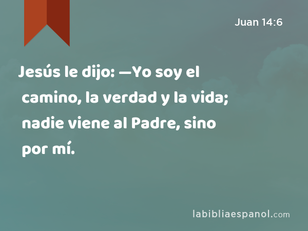 Jesús le dijo: —Yo soy el camino, la verdad y la vida; nadie viene al Padre, sino por mí. - Juan 14:6