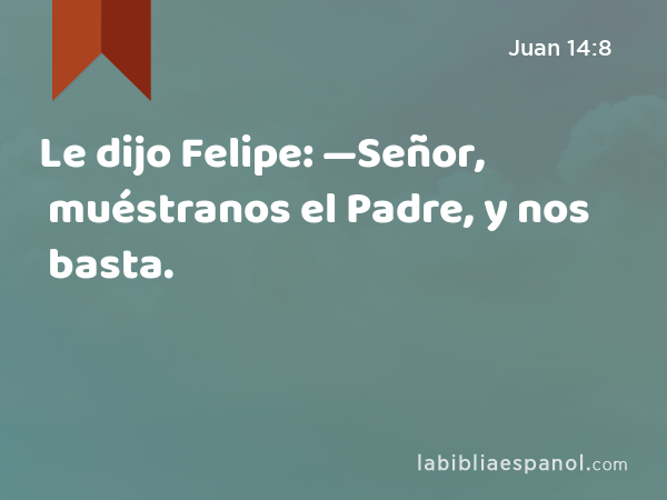 Le dijo Felipe: —Señor, muéstranos el Padre, y nos basta. - Juan 14:8