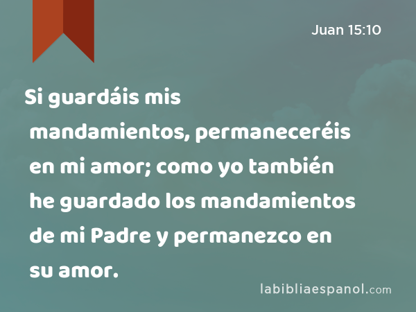 Si guardáis mis mandamientos, permaneceréis en mi amor; como yo también he guardado los mandamientos de mi Padre y permanezco en su amor. - Juan 15:10