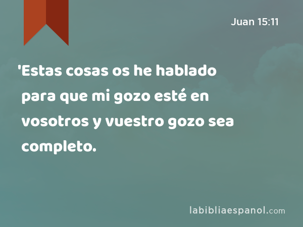 'Estas cosas os he hablado para que mi gozo esté en vosotros y vuestro gozo sea completo. - Juan 15:11