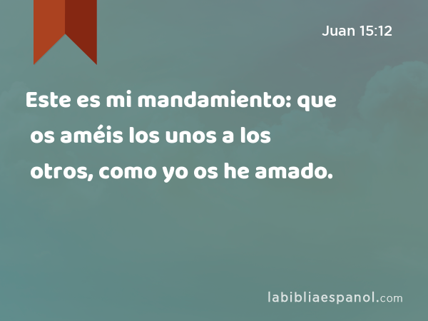 Este es mi mandamiento: que os améis los unos a los otros, como yo os he amado. - Juan 15:12