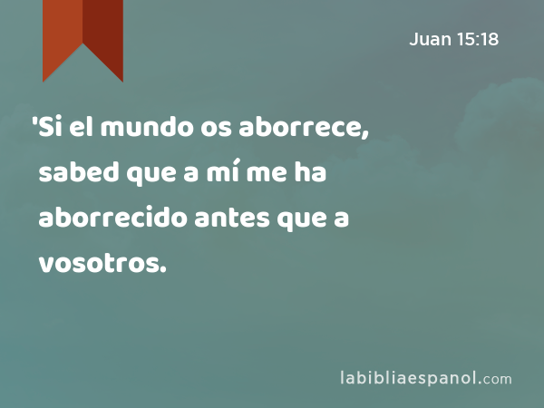 'Si el mundo os aborrece, sabed que a mí me ha aborrecido antes que a vosotros. - Juan 15:18