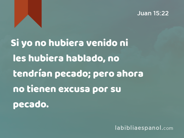 Si yo no hubiera venido ni les hubiera hablado, no tendrían pecado; pero ahora no tienen excusa por su pecado. - Juan 15:22