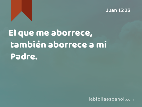 El que me aborrece, también aborrece a mi Padre. - Juan 15:23