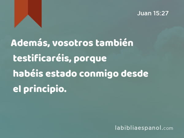 Además, vosotros también testificaréis, porque habéis estado conmigo desde el principio. - Juan 15:27