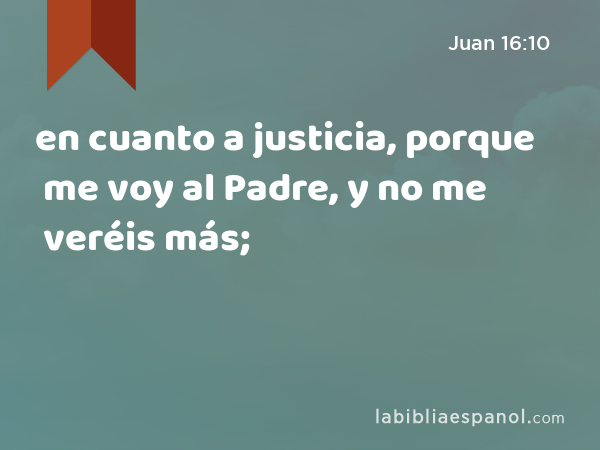 en cuanto a justicia, porque me voy al Padre, y no me veréis más; - Juan 16:10