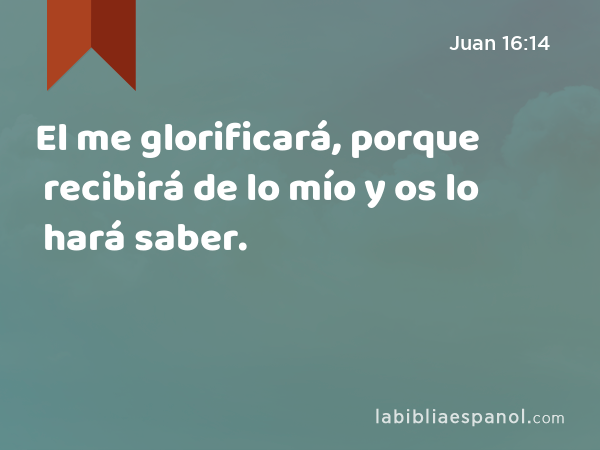 El me glorificará, porque recibirá de lo mío y os lo hará saber. - Juan 16:14