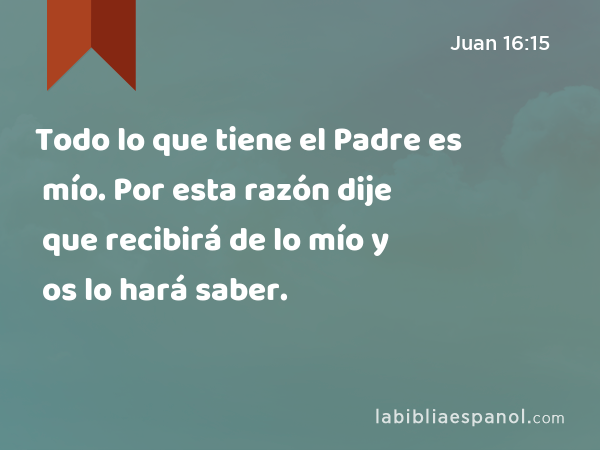 Todo lo que tiene el Padre es mío. Por esta razón dije que recibirá de lo mío y os lo hará saber. - Juan 16:15