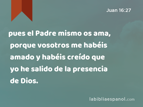 pues el Padre mismo os ama, porque vosotros me habéis amado y habéis creído que yo he salido de la presencia de Dios. - Juan 16:27