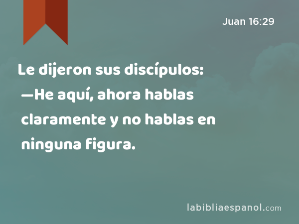 Le dijeron sus discípulos: —He aquí, ahora hablas claramente y no hablas en ninguna figura. - Juan 16:29