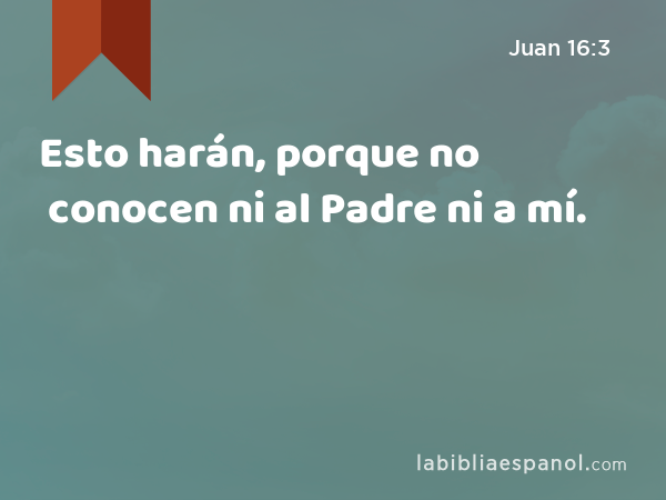 Esto harán, porque no conocen ni al Padre ni a mí. - Juan 16:3