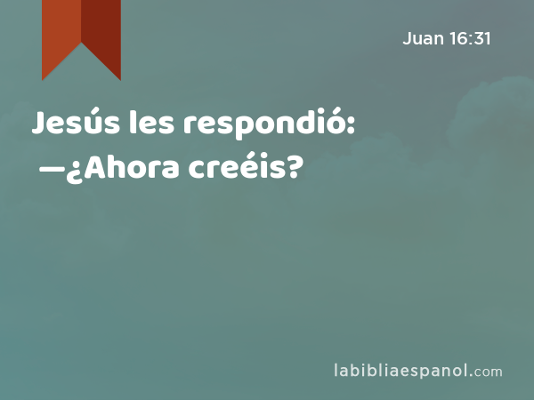 Jesús les respondió: —¿Ahora creéis? - Juan 16:31