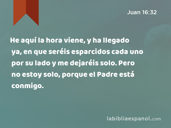 He aquí la hora viene, y ha llegado ya, en que seréis esparcidos cada uno por su lado y me dejaréis solo. Pero no estoy solo, porque el Padre está conmigo. - Juan 16:32