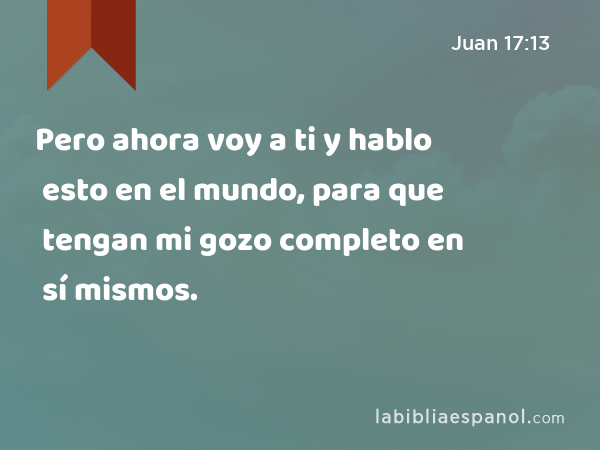 Pero ahora voy a ti y hablo esto en el mundo, para que tengan mi gozo completo en sí mismos. - Juan 17:13