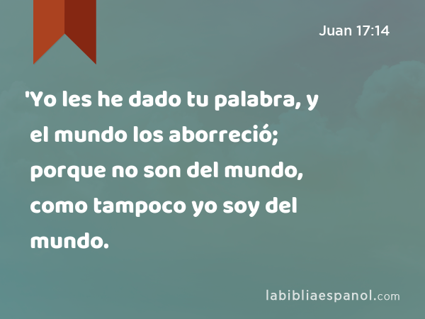 'Yo les he dado tu palabra, y el mundo los aborreció; porque no son del mundo, como tampoco yo soy del mundo. - Juan 17:14