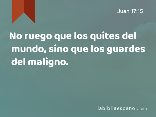 No ruego que los quites del mundo, sino que los guardes del maligno. - Juan 17:15