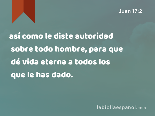 así como le diste autoridad sobre todo hombre, para que dé vida eterna a todos los que le has dado. - Juan 17:2