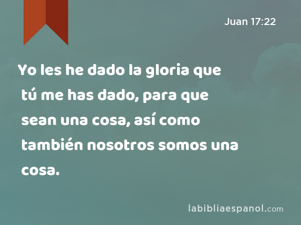 Yo les he dado la gloria que tú me has dado, para que sean una cosa, así como también nosotros somos una cosa. - Juan 17:22