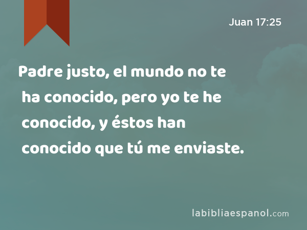 Padre justo, el mundo no te ha conocido, pero yo te he conocido, y éstos han conocido que tú me enviaste. - Juan 17:25