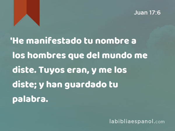 'He manifestado tu nombre a los hombres que del mundo me diste. Tuyos eran, y me los diste; y han guardado tu palabra. - Juan 17:6