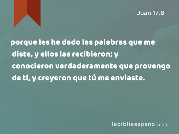 porque les he dado las palabras que me diste, y ellos las recibieron; y conocieron verdaderamente que provengo de ti, y creyeron que tú me enviaste. - Juan 17:8