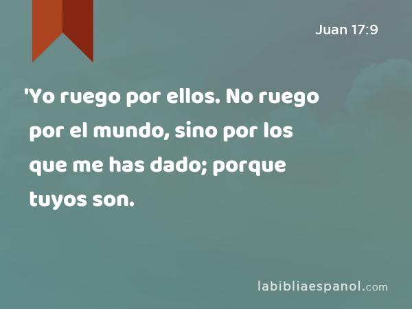 'Yo ruego por ellos. No ruego por el mundo, sino por los que me has dado; porque tuyos son. - Juan 17:9