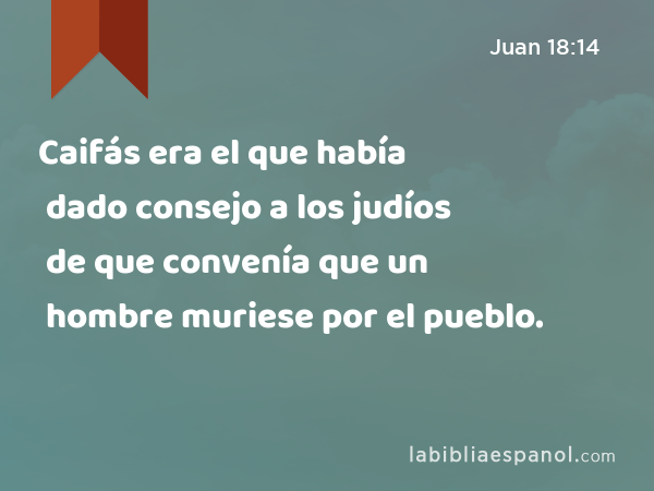 Caifás era el que había dado consejo a los judíos de que convenía que un hombre muriese por el pueblo. - Juan 18:14