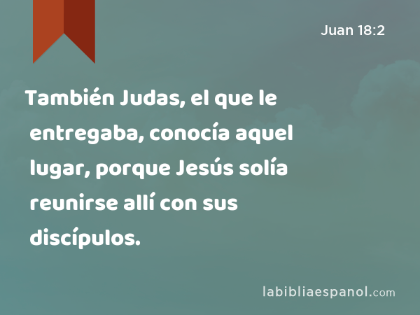 También Judas, el que le entregaba, conocía aquel lugar, porque Jesús solía reunirse allí con sus discípulos. - Juan 18:2