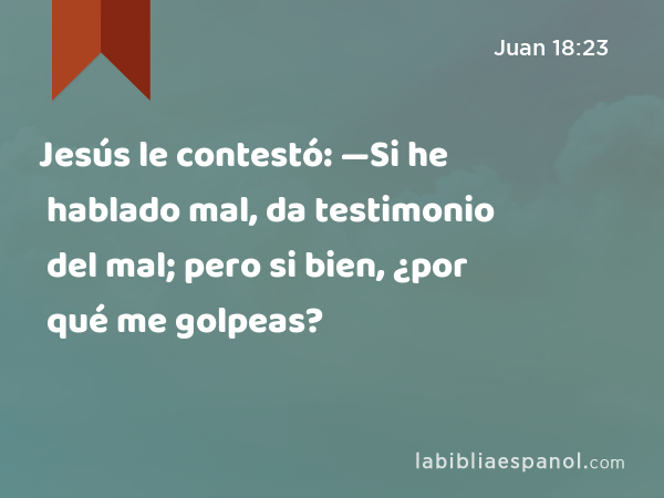 Jesús le contestó: —Si he hablado mal, da testimonio del mal; pero si bien, ¿por qué me golpeas? - Juan 18:23