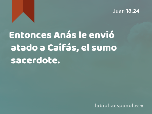 Entonces Anás le envió atado a Caifás, el sumo sacerdote. - Juan 18:24