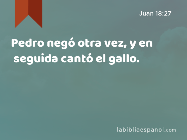 Pedro negó otra vez, y en seguida cantó el gallo. - Juan 18:27