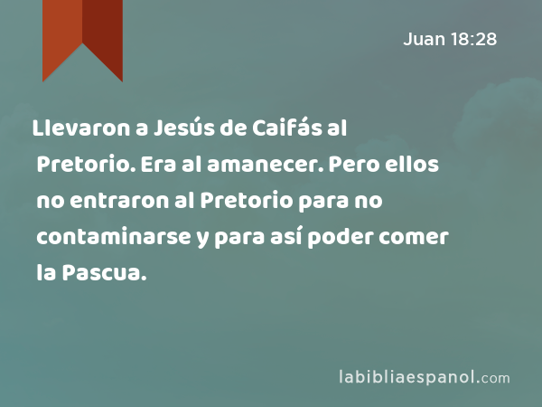 Llevaron a Jesús de Caifás al Pretorio. Era al amanecer. Pero ellos no entraron al Pretorio para no contaminarse y para así poder comer la Pascua. - Juan 18:28