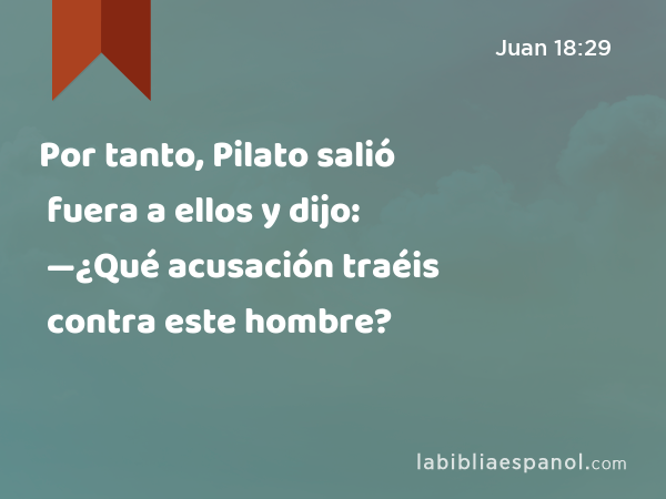 Por tanto, Pilato salió fuera a ellos y dijo: —¿Qué acusación traéis contra este hombre? - Juan 18:29