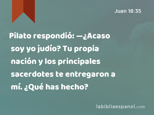 Pilato respondió: —¿Acaso soy yo judío? Tu propia nación y los principales sacerdotes te entregaron a mí. ¿Qué has hecho? - Juan 18:35