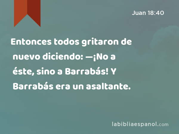 Entonces todos gritaron de nuevo diciendo: —¡No a éste, sino a Barrabás! Y Barrabás era un asaltante. - Juan 18:40