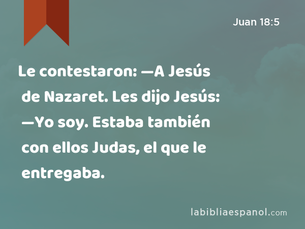 Le contestaron: —A Jesús de Nazaret. Les dijo Jesús: —Yo soy. Estaba también con ellos Judas, el que le entregaba. - Juan 18:5