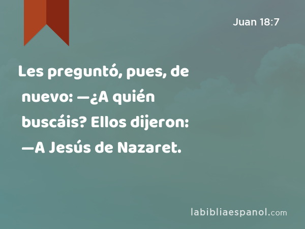 Les preguntó, pues, de nuevo: —¿A quién buscáis? Ellos dijeron: —A Jesús de Nazaret. - Juan 18:7