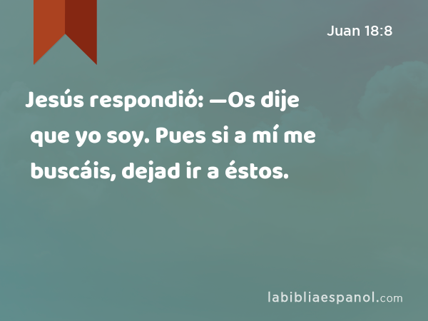 Jesús respondió: —Os dije que yo soy. Pues si a mí me buscáis, dejad ir a éstos. - Juan 18:8