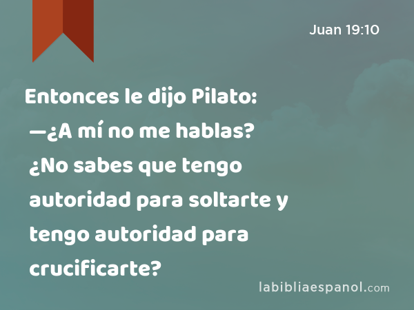 Entonces le dijo Pilato: —¿A mí no me hablas? ¿No sabes que tengo autoridad para soltarte y tengo autoridad para crucificarte? - Juan 19:10